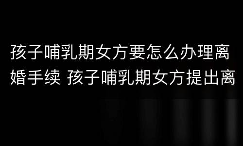 孩子哺乳期女方要怎么办理离婚手续 孩子哺乳期女方提出离婚