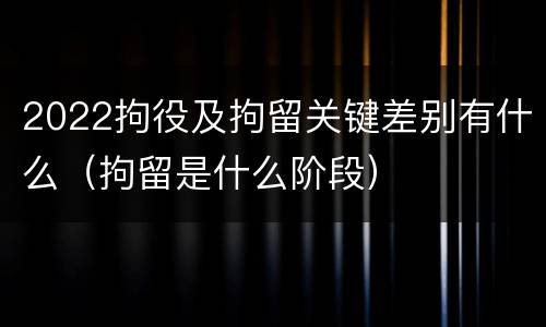 2022拘役及拘留关键差别有什么（拘留是什么阶段）