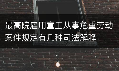 最高院雇用童工从事危重劳动案件规定有几种司法解释