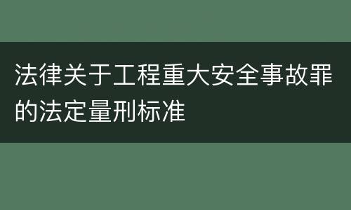 法律关于工程重大安全事故罪的法定量刑标准