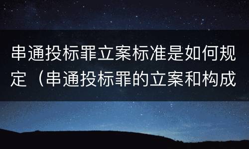 串通投标罪立案标准是如何规定(串通投标罪的立案和构成)