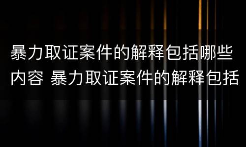 暴力取证案件的解释包括哪些内容 暴力取证案件的解释包括哪些内容和要求