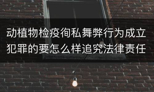 动植物检疫徇私舞弊行为成立犯罪的要怎么样追究法律责任