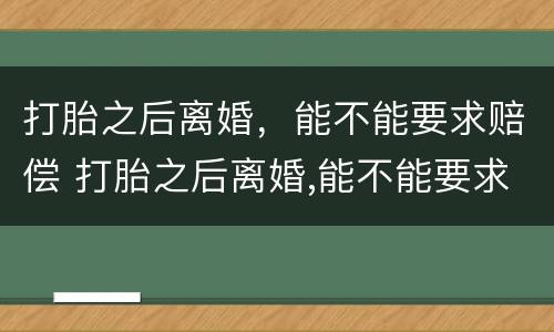 打胎之后离婚，能不能要求赔偿 打胎之后离婚,能不能要求赔偿呢