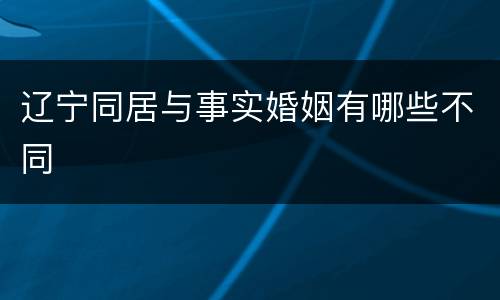 辽宁同居与事实婚姻有哪些不同
