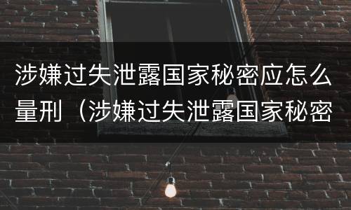 涉嫌过失泄露国家秘密应怎么量刑（涉嫌过失泄露国家秘密罪）