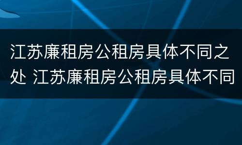 江苏廉租房公租房具体不同之处 江苏廉租房公租房具体不同之处在哪