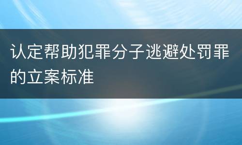 认定帮助犯罪分子逃避处罚罪的立案标准