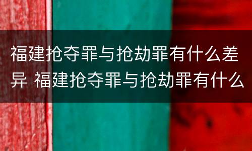 福建抢夺罪与抢劫罪有什么差异 福建抢夺罪与抢劫罪有什么差异吗