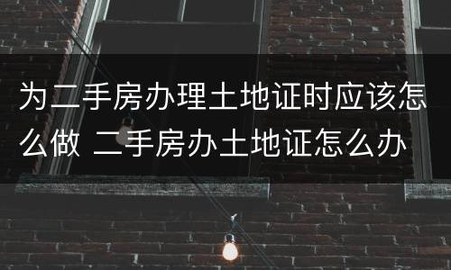 为二手房办理土地证时应该怎么做 二手房办土地证怎么办