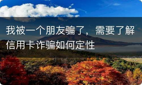 我被一个朋友骗了，需要了解信用卡诈骗如何定性