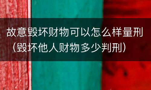故意毁坏财物可以怎么样量刑（毁坏他人财物多少判刑）