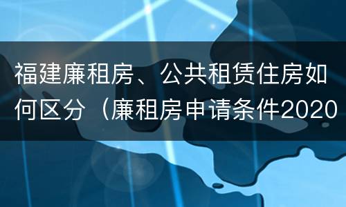 福建廉租房、公共租赁住房如何区分（廉租房申请条件2020福建）
