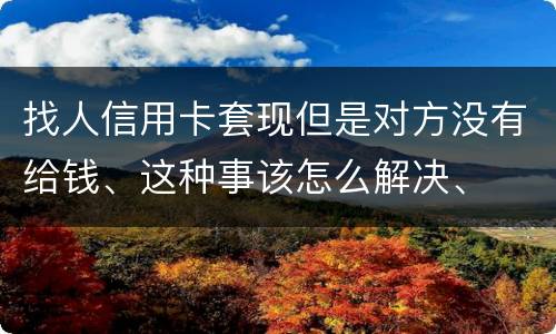找人信用卡套现但是对方没有给钱、这种事该怎么解决、