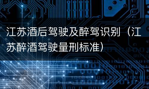 江苏酒后驾驶及醉驾识别（江苏醉酒驾驶量刑标准）