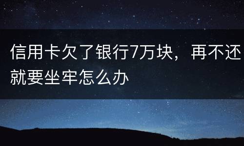 信用卡欠了银行7万块，再不还就要坐牢怎么办