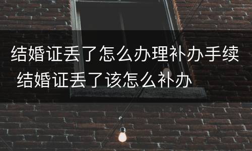 结婚证丢了怎么办理补办手续 结婚证丢了该怎么补办