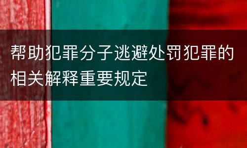 帮助犯罪分子逃避处罚犯罪的相关解释重要规定
