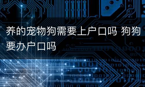 养的宠物狗需要上户口吗 狗狗要办户口吗