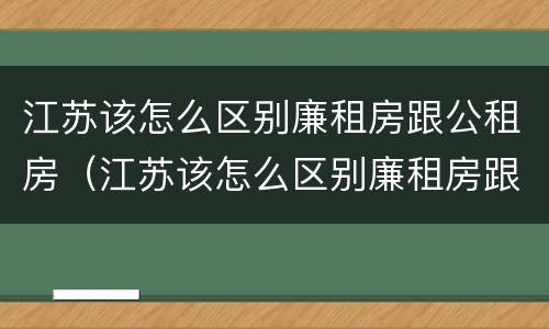 江苏该怎么区别廉租房跟公租房（江苏该怎么区别廉租房跟公租房呢）