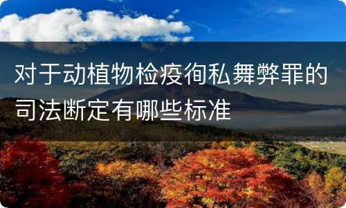 对于动植物检疫徇私舞弊罪的司法断定有哪些标准