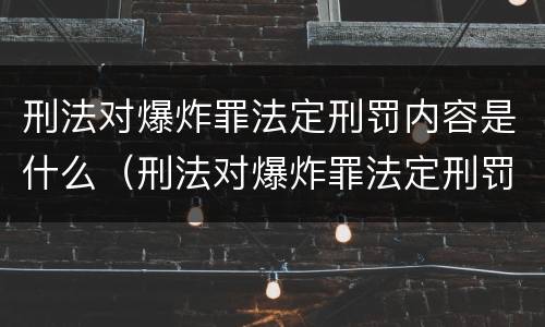 刑法对爆炸罪法定刑罚内容是什么（刑法对爆炸罪法定刑罚内容是什么）