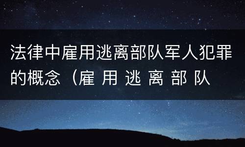 法律中雇用逃离部队军人犯罪的概念（雇 用 逃 离 部 队 军 人 罪）