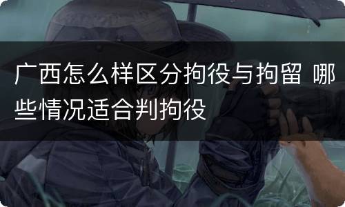 广西怎么样区分拘役与拘留 哪些情况适合判拘役