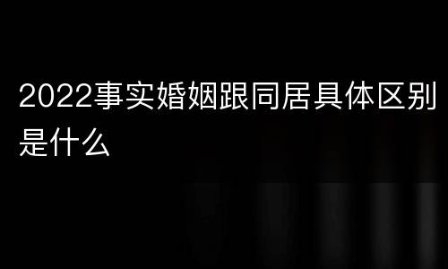 2022事实婚姻跟同居具体区别是什么