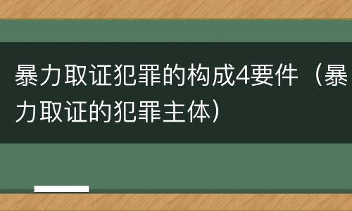 暴力取证犯罪的构成4要件（暴力取证的犯罪主体）