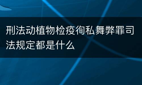 刑法动植物检疫徇私舞弊罪司法规定都是什么