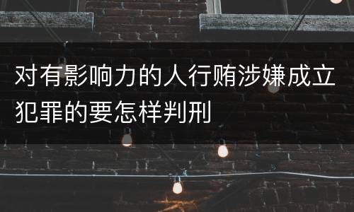 对有影响力的人行贿涉嫌成立犯罪的要怎样判刑