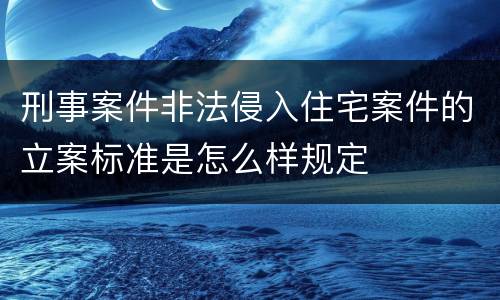 刑事案件非法侵入住宅案件的立案标准是怎么样规定