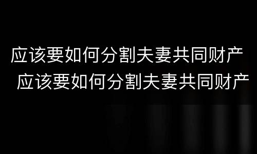 应该要如何分割夫妻共同财产 应该要如何分割夫妻共同财产呢