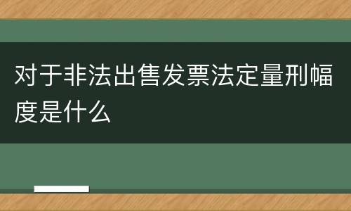 对于非法出售发票法定量刑幅度是什么