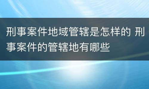 刑事案件地域管辖是怎样的 刑事案件的管辖地有哪些