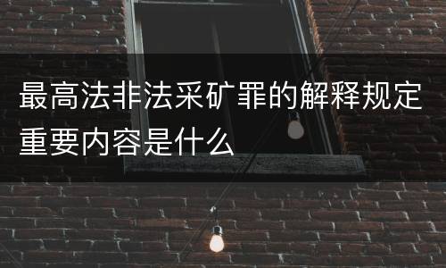 最高法非法采矿罪的解释规定重要内容是什么