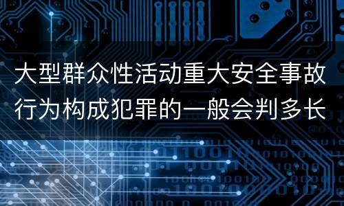 大型群众性活动重大安全事故行为构成犯罪的一般会判多长时间