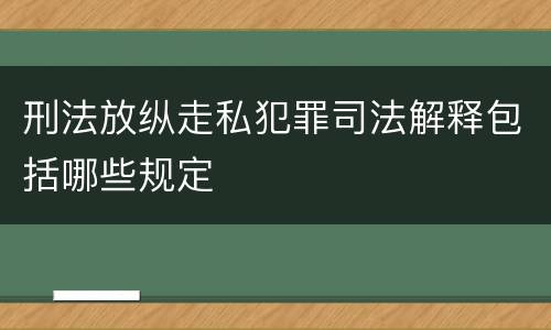 刑法放纵走私犯罪司法解释包括哪些规定