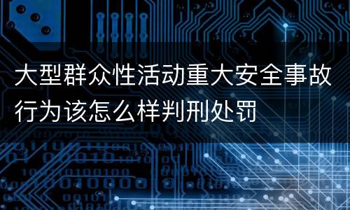 大型群众性活动重大安全事故行为该怎么样判刑处罚