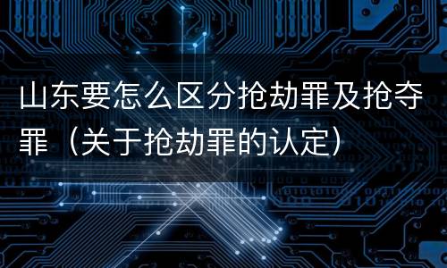 山东要怎么区分抢劫罪及抢夺罪（关于抢劫罪的认定）