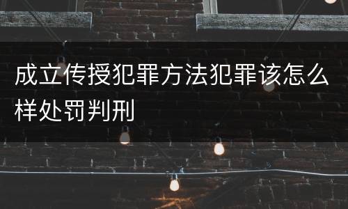 成立传授犯罪方法犯罪该怎么样处罚判刑