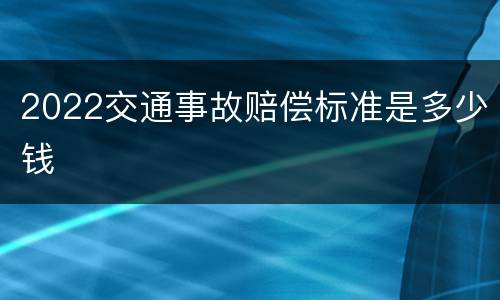 2022交通事故赔偿标准是多少钱