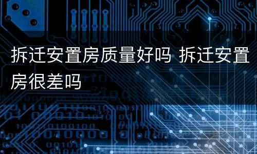 拆迁安置房质量好吗 拆迁安置房很差吗