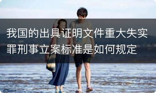 我国的出具证明文件重大失实罪刑事立案标准是如何规定