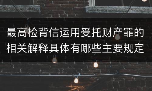 最高检背信运用受托财产罪的相关解释具体有哪些主要规定