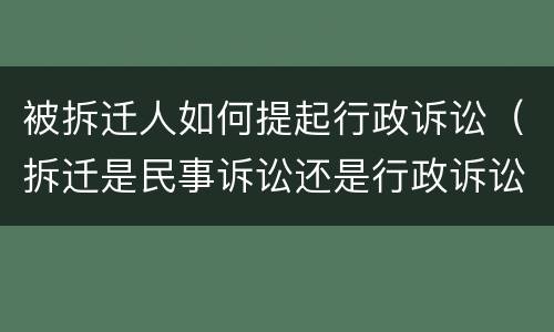 被拆迁人如何提起行政诉讼（拆迁是民事诉讼还是行政诉讼）