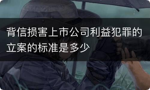 背信损害上市公司利益犯罪的立案的标准是多少