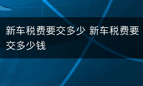 新车税费要交多少 新车税费要交多少钱