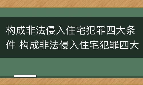 构成非法侵入住宅犯罪四大条件 构成非法侵入住宅犯罪四大条件是什么